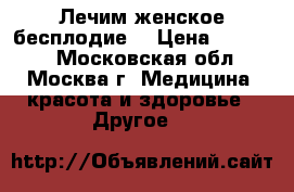 Лечим женское бесплодие  › Цена ­ 50 000 - Московская обл., Москва г. Медицина, красота и здоровье » Другое   